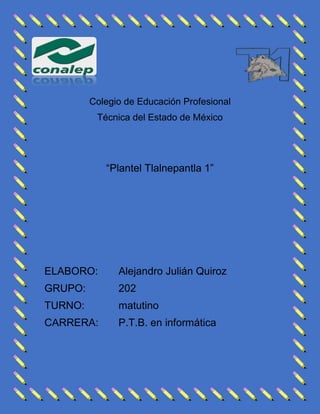 Colegio de Educación Profesional
Técnica del Estado de México
“Plantel Tlalnepantla 1”
ELABORO: Alejandro Julián Quiroz
GRUPO: 202
TURNO: matutino
CARRERA: P.T.B. en informática
 