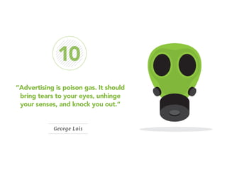 10 
“Advertising is poison gas. It should 
bring tears to your eyes, unhinge 
your senses, and knock you out.” 
George Loi...