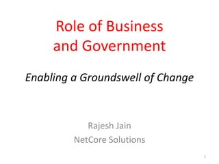 Role of Business
     and Government
Enabling a Groundswell of Change


            Rajesh Jain
         NetCore Solutions
                                   1
 