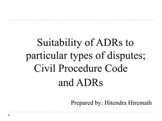 Suitability of ADRs to
particular types of disputes;
  Civil Procedure Code
        and ADRs
          Prepared by: Hitendra Hiremath
 