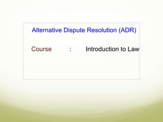 Alternative Dispute Resolution (ADR)

Course      :     Introduction to Law
 
