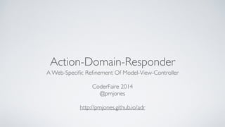 Action-Domain-Responder 
A Web-Specific Refinement Of Model-View-Controller 
! 
CoderFaire 2014 
@pmjones 
! 
http://pmjones.github.io/adr 
 