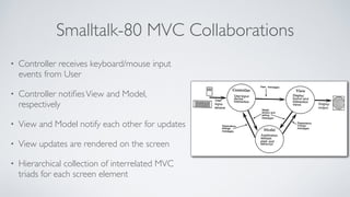 Smalltalk-80 MVC Collaborations 
• Controller receives keyboard/mouse input 
events from User 
• Controller notifies View ...