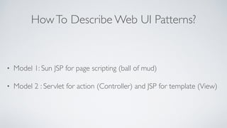 How To Describe Web UI Patterns? 
• Model 1: Sun JSP for page scripting (ball of mud) 
• Model 2 : Servlet for action (Con...