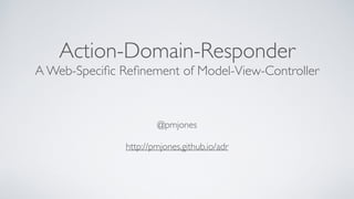 Action-Domain-Responder
A Web-Speciﬁc Reﬁnement of Model-View-Controller
@pmjones
http://pmjones.github.io/adr
 
