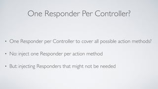 One Responder Per Controller?
• One Responder per Controller to cover all possible action methods?
• No: inject one Respon...