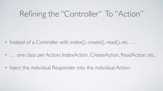 Reﬁning the “Controller” To “Action”
• Instead of a Controller with index(), create(), read(), etc. …
• … one class per Ac...