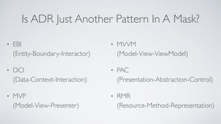 Is ADR Just Another Pattern In A Mask?
• EBI 
(Entity-Boundary-Interactor)
• DCI 
(Data-Context-Interaction)
• MVP 
(Model...
