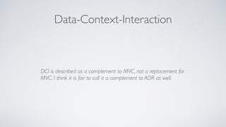 Data-Context-Interaction
DCI is described as a complement to MVC, not a replacement for
MVC. I think it is fair to call it...
