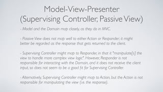 Model-View-Presenter
(Supervising Controller, PassiveView)
- Model and the Domain map closely, as they do in MVC.
- Passiv...