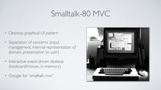 Smalltalk-80 MVC
• Desktop graphical UI pattern
• Separation of concerns (input
management, internal representation of
dom...