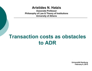 Transaction costs as obstacles
to ADR
Aristides N. Hatzis
Associate Professor
Philosophy of Law & Theory of Institutions
University of Athens
Universität Hamburg
February 6, 2015
 