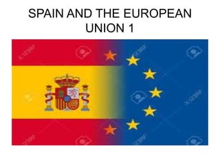 SPAIN AND THE EUROPEAN
UNION 1
 