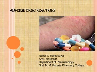 ADVERSE DRUG REACTIONS
Nehal V. Trambadiya
Asst. professor
Department of Pharmacology
Smt. N. M. Padalia Pharmacy College
 