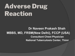 Adverse Drug
Reaction
Dr Naveen Prakash Shah
MBBS, MD, FRSM(New Delhi), FCCP (USA)
Consultant Chest Physician
National Tuberculosis Center, Thimi
 