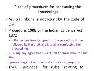 Rules of procedures for conducting the
proceedings
• Arbitral Tribunalis not boundby the Code of
Civil
• Procedure, 1908 o...