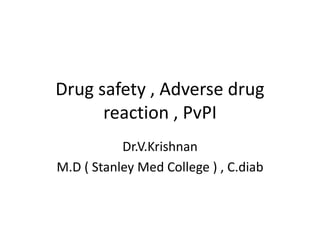 Drug safety , Adverse drug
reaction , PvPI
Dr.V.Krishnan
M.D ( Stanley Med College ) , C.diab
 