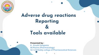 Adverse drug reactions
Reporting
&
Tools available
Presented by :
K . Krushi Sangeeta
M.Pharm (Pharmacology)
Sir C.R.Reddy college of Pharmaceutical Sciences
1
 