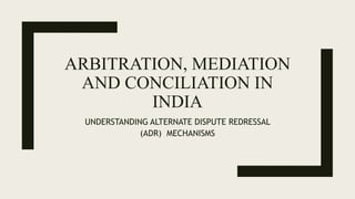 ARBITRATION, MEDIATION
AND CONCILIATION IN
INDIA
UNDERSTANDING ALTERNATE DISPUTE REDRESSAL
(ADR) MECHANISMS
 