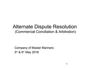 1
Alternate Dispute Resolution
(Commercial Conciliation & Arbitration)
Company of Master Mariners
5th
& 6th
May 2018
Company of Master Mariners
5th
& 6th
May 2018
 