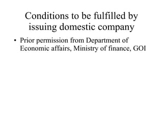 Conditions to be fulfilled by issuing domestic company Prior permission from Department of Economic affairs, Ministry of finance, GOI 