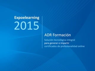 ADR Formación
Solución tecnológica integral
para generar e impartir
certificados de profesionalidad online
2015
Expoelearning
 