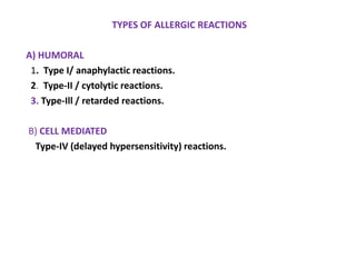 TYPES OF ALLERGIC REACTIONS
A) HUMORAL
1. Type I/ anaphylactic reactions.
2. Type-II / cytolytic reactions.
3. Type-Ill / retarded reactions.
B) CELL MEDIATED
Type-IV (delayed hypersensitivity) reactions.
 