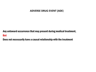 ADVERSE DRUG EVENT (ADE)
Any untoward occurrence that may present during medical treatment,
But
Does not necessarily have a causal relationship with the treatment
 