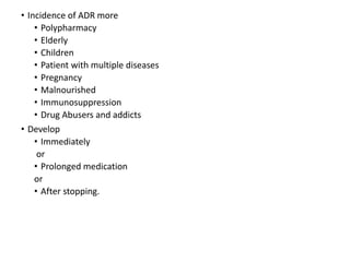 • Incidence of ADR more
• Polypharmacy
• Elderly
• Children
• Patient with multiple diseases
• Pregnancy
• Malnourished
• Immunosuppression
• Drug Abusers and addicts
• Develop
• Immediately
or
• Prolonged medication
or
• After stopping.
 