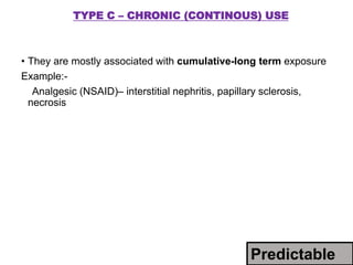 TYPE C – CHRONIC (CONTINOUS) USE
• They are mostly associated with cumulative-long term exposure
Example:-
Analgesic (NSAID)– interstitial nephritis, papillary sclerosis,
necrosis
Predictable
 