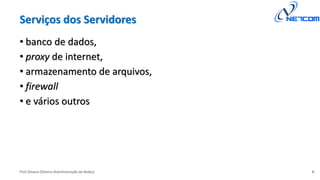 Prof Silvano Oliveira (Administração de Redes)
Serviços dos Servidores
• banco de dados,
• proxy de internet,
• armazenamento de arquivos,
• firewall
• e vários outros
6
 