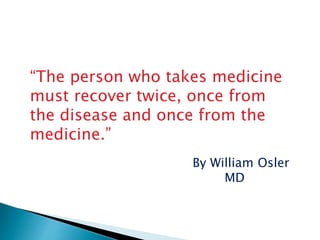 “The person who takes medicine
must recover twice, once from
the disease and once from the
medicine.”
By William Osler
MD
 