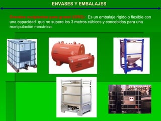 ENVASES Y EMBALAJES Grandes recipientes para granel (GRG):   Es un embalaje rígido o flexible con una capacidad  que no supere los 3 metros cúbicos y concebidos para una manipulación mecánica. 