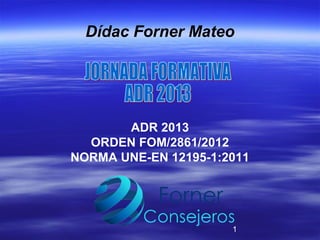 Dídac Forner Mateo

ADR 2013
ORDEN FOM/2861/2012
NORMA UNE-EN 12195-1:2011

1

 