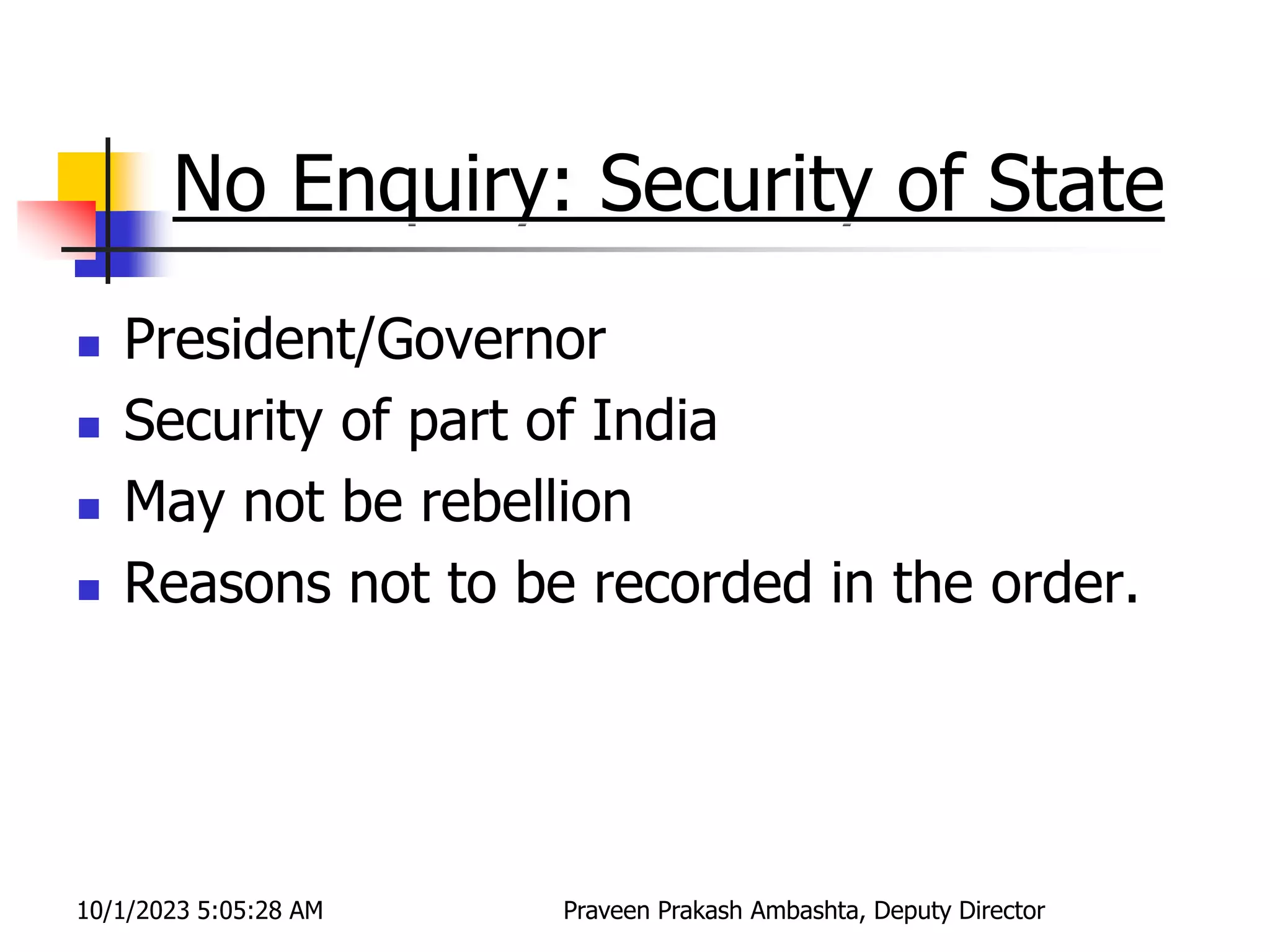 No Enquiry: Security of State
 President/Governor
 Security of part of India
 May not be rebellion
 Reasons not to be recorded in the order.
10/1/2023 5:05:28 AM Praveen Prakash Ambashta, Deputy Director
 