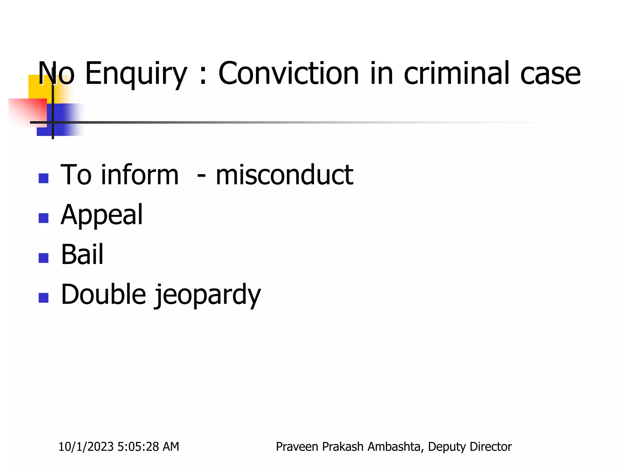 No Enquiry : Conviction in criminal case
 To inform - misconduct
 Appeal
 Bail
 Double jeopardy
10/1/2023 5:05:28 AM Praveen Prakash Ambashta, Deputy Director
 