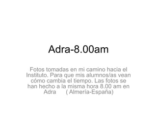 Adra-8.00am Fotos tomadas en mi camino hacia el Instituto. Para que mis alumnos/as vean cómo cambia el tiempo. Las fotos se han hecho a la misma hora 8.00 am en Adra      ( Almería-España) 