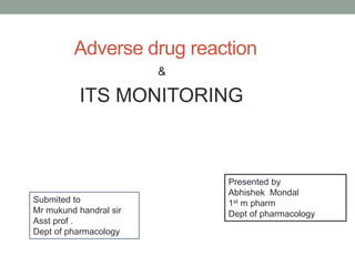 Adverse drug reaction
&
ITS MONITORING
Presented by
Abhishek Mondal
1st m pharm
Dept of pharmacology
Submited to
Mr mukund handral sir
Asst prof .
Dept of pharmacology
 