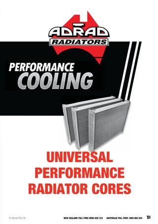 51© Adrad Pty Ltd NEW ZEALAND TOLL FREE 0800 628 723 AUSTRALIA TOLL FREE 1800 882 043
UNIVERSAL
PERFORMANCE
RADIATOR CORES
 