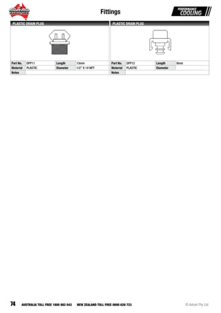 Fittings
74 © Adrad Pty LtdAUSTRALIA TOLL FREE 1800 882 043 NEW ZEALAND TOLL FREE 0800 628 723
Part No. DPP11 Length 13mm
Material PLASTIC Diameter 1/2” X 14 NPT
Notes
PLASTIC DRAIN PLUG
Part No. DPP12 Length 9mm
Material PLASTIC Diameter
Notes
PLASTIC DRAIN PLUG
 