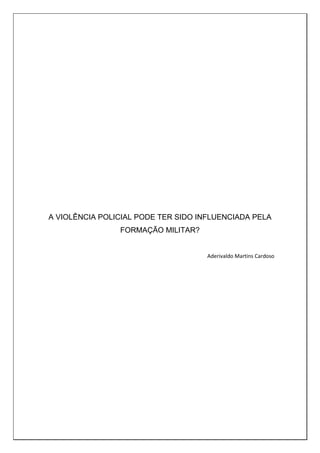 A VIOLÊNCIA POLICIAL PODE TER SIDO INFLUENCIADA PELA
FORMAÇÃO MILITAR?
Aderivaldo Martins Cardoso
 