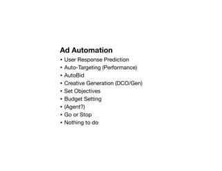 Ad Automation
• User Response Prediction
• Auto-Targeting (Performance)
• AutoBid
• Creative Generation (DCO/Gen)
• Set Objectives
• Budget Setting
• (Agent?)
• Go or Stop
• Nothing to do
 