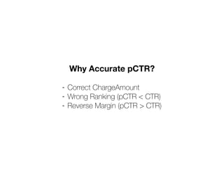 Why Accurate pCTR?
- Correct ChargeAmount
- Wrong Ranking (pCTR < CTR)
- Reverse Margin (pCTR > CTR)
 