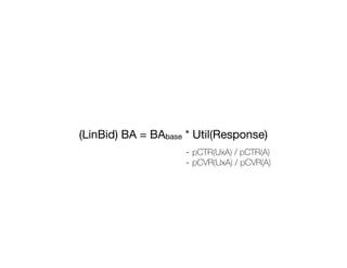 (LinBid) BA = BAbase * Util(Response)
- pCTR(UxA) / pCTR(A)
- pCVR(UxA) / pCVR(A)
 