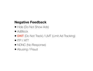 Negative Feedback
• Hide (Do Not Show Ads)
• AdBlock
• DNT (Do Not Track) / LMT (Limit Ad Tracking)
• ITP / ATT
• NDNC (No Response)
• Abusing / Fraud
 