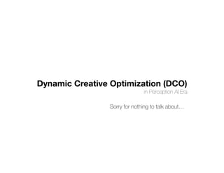 Dynamic Creative Optimization (DCO)
in Perception AI Era
Sorry for nothing to talk about…
 