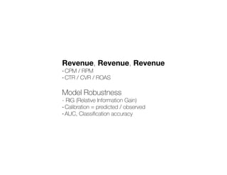 Revenue, Revenue, Revenue
- CPM / RPM
- CTR / CVR / ROAS
Model Robustness
- RIG (Relative Information Gain)
- Calibration = predicted / observed
- AUC, Classi
fi
cation accuracy
 