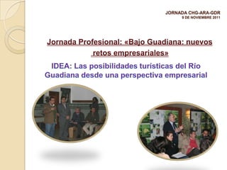 JORNADA CHG-ARA-GDR
                                   9 DE NOVIEMBRE 2011




Jornada Profesional: «Bajo Guadiana: nuevos
            retos empresariales»
 