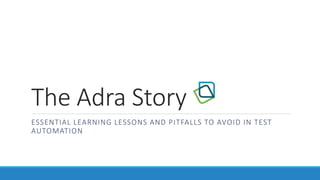 The Adra Story
ESSENTIAL LEARNING LESSONS AND PITFALLS TO AVOID IN TEST
AUTOMATION
 