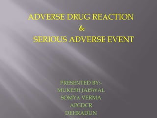 ADVERSE DRUG REACTION
&
SERIOUS ADVERSE EVENT

PRESENTED BY:MUKESH JAISWAL
SOMYA VERMA
APGDCR
DEHRADUN

 